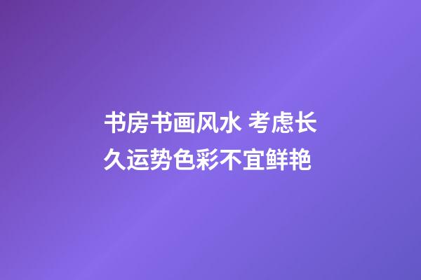 书房书画风水 考虑长久运势色彩不宜鲜艳